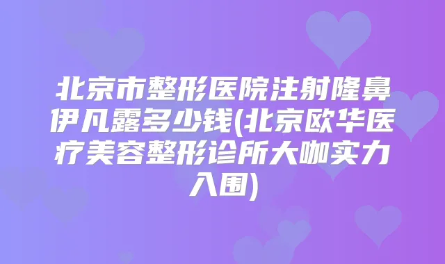 北京市整形医院注射隆鼻伊凡露多少钱(北京欧华医疗美容整形诊所大咖实力入围)