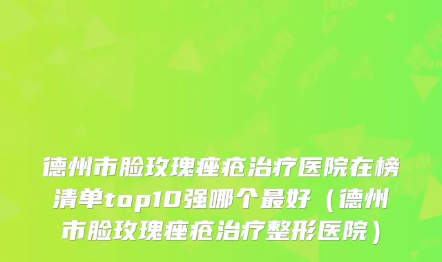 德州市脸玫瑰痤疮医院在榜清单top10强哪个好(德州市脸玫瑰痤疮整形医院)