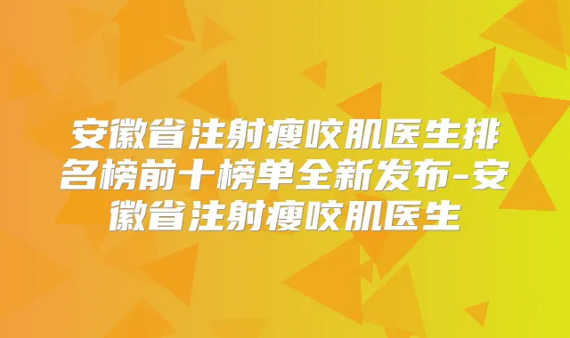 安徽省注射瘦咬肌医生排名榜前十榜单全新发布-安徽省注射瘦咬肌医生