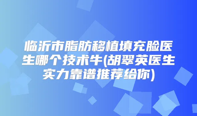 临沂市脂肪移植填充脸医生哪个技术牛(胡翠英医生实力靠谱推荐给你)