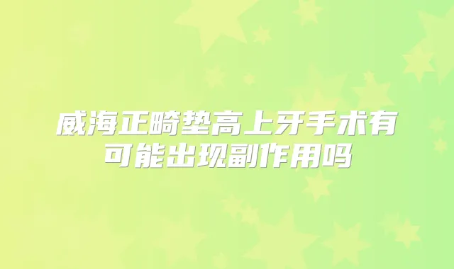 威海正畸垫高上牙手术有可能出现副作用吗