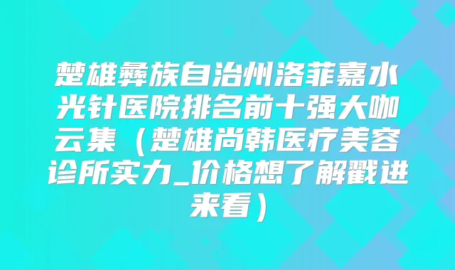 楚雄彝族自治州洛菲嘉水光针医院排名前十强大咖云集(楚雄尚韩医疗美容诊所实力_价格想了解戳进来看)