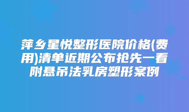 萍乡星悦整形医院价格(费用)清单近期公布抢先一看附悬吊法乳房塑形案例