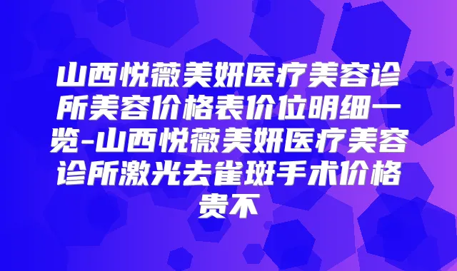 山西悦薇美妍医疗美容诊所美容价格表价位明细一览-山西悦薇美妍医疗美容诊所激光去雀斑手术价格贵不