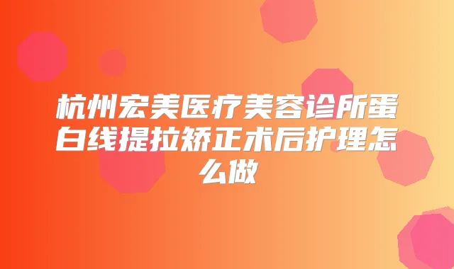 杭州宏美医疗美容诊所蛋白线提拉矫正术后护理怎么做