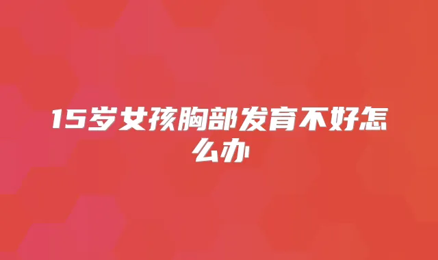 15岁女孩胸部发育不好怎么办