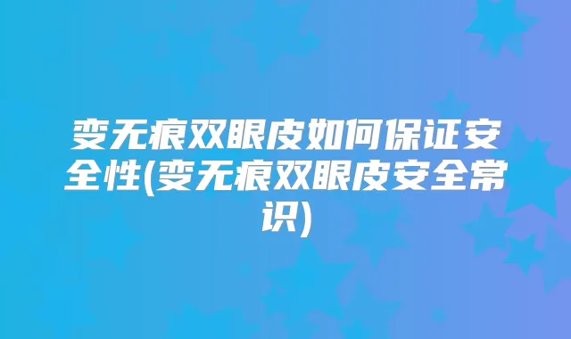 变无痕双眼皮如何安全性(变无痕双眼皮安全常识)