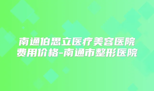 南通伯思立医疗美容医院费用价格-南通市整形医院