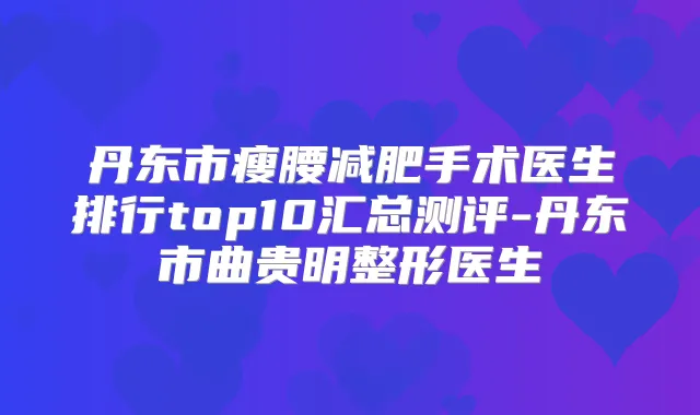 丹东市瘦腰减肥手术医生排行top10汇总测评-丹东市曲贵明整形医生