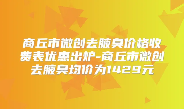 商丘市微创去腋臭价格收费表优惠出炉-商丘市微创去腋臭均价为1429元