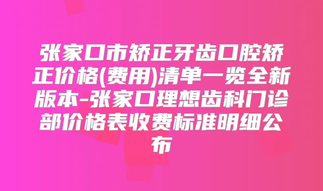 张家口市矫正牙齿口腔矫正价格(费用)清单一览全新版本-张家口理想齿科门诊部价格表收费标准明细公布