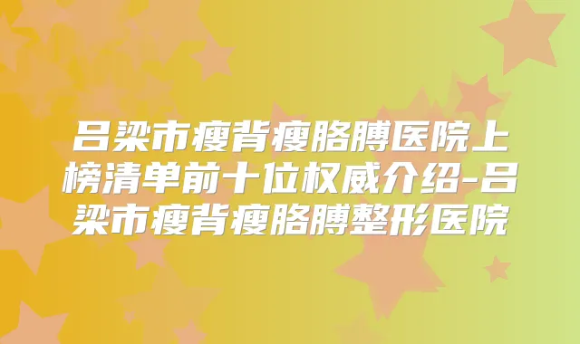 吕梁市瘦背瘦胳膊医院上榜清单前十位介绍-吕梁市瘦背瘦胳膊整形医院