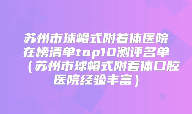 苏州市球帽式附着体医院在榜清单top10测评名单（苏州市球帽式附着体口腔医院经验丰富）