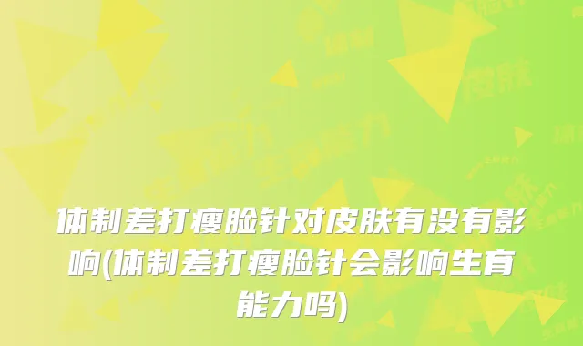 体制差打瘦脸针对皮肤有没有影响(体制差打瘦脸针会影响生育能力吗)
