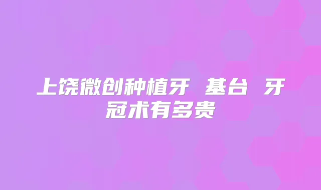 上饶微创种植牙 基台 牙冠术有多贵