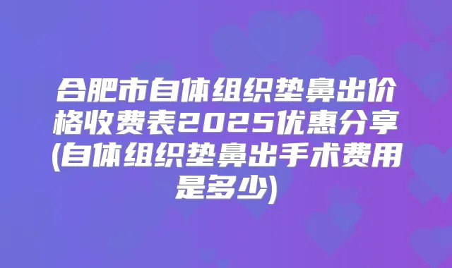 合肥市自体组织垫鼻出价格收费表2025优惠分享(自体组织垫鼻出手术费用是多少)