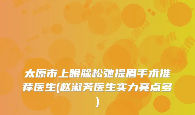 太原市上眼脸松弛提眉手术推荐医生(赵淑芳医生实力亮点多)