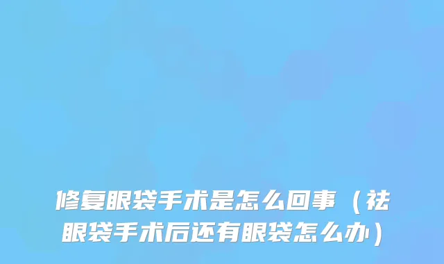 修复眼袋手术是怎么回事(祛眼袋手术后还有眼袋怎么办)