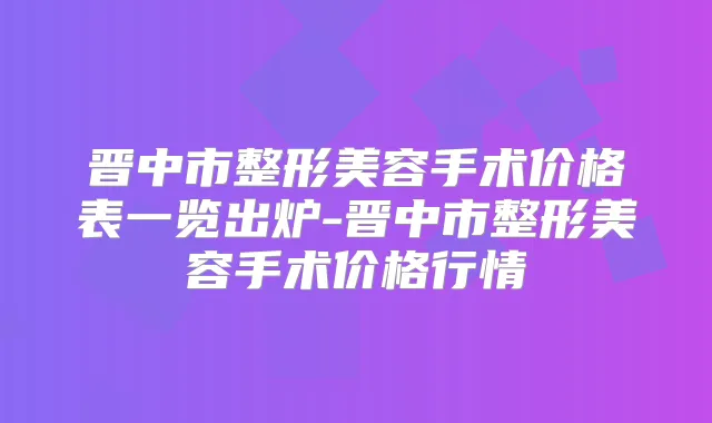 晋中市整形美容手术价格表一览出炉-晋中市整形美容手术价格行情