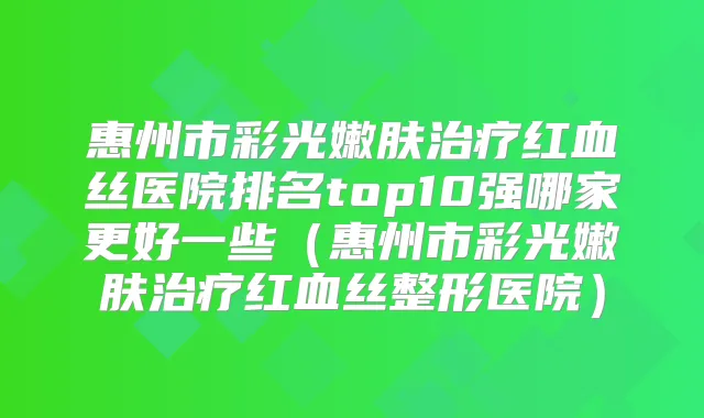 惠州市彩光嫩肤红血丝医院排名top10强哪家更好一些(惠州市彩光嫩肤红血丝整形医院)