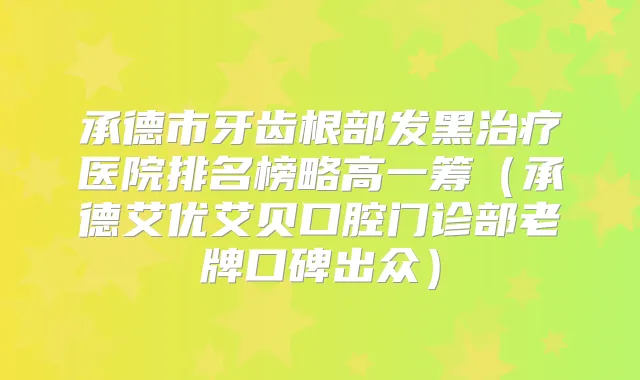 承德市牙齿根部发黑医院排名榜略高一筹（承德艾优艾贝口腔门诊部老牌口碑出众）