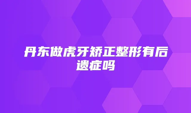丹东做虎牙矫正整形有后遗症吗