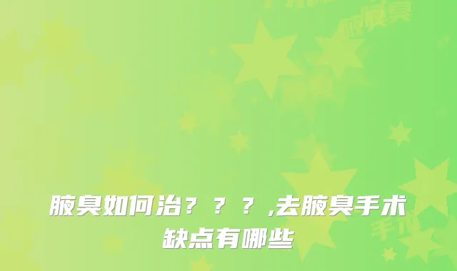 腋臭如何治？？？,去腋臭手术缺点有哪些