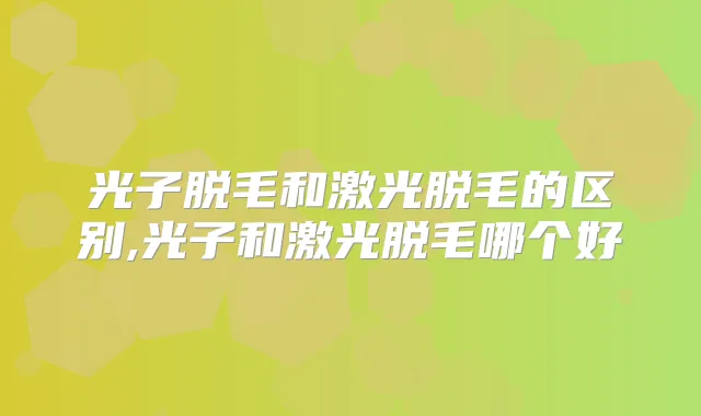 光子脱毛和激光脱毛的区别,光子和激光脱毛哪个好