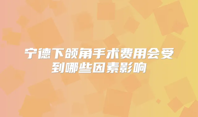 宁德下颌角手术费用会受到哪些因素影响