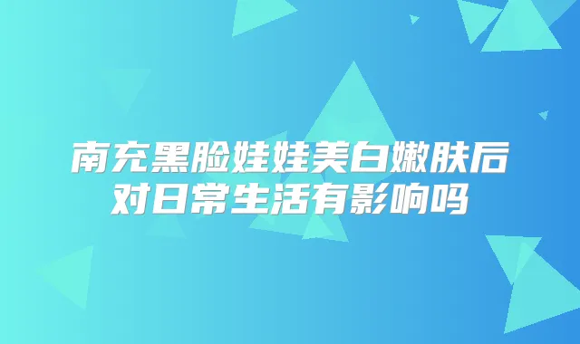 南充黑脸娃娃美白嫩肤后对日常生活有影响吗