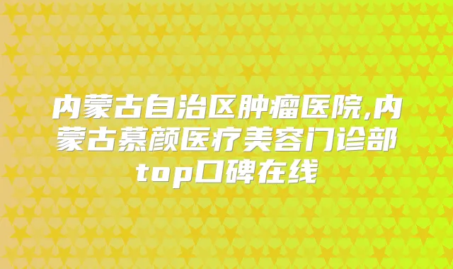 内蒙古自治区肿瘤医院,内蒙古慕颜医疗美容门诊部top口碑在线