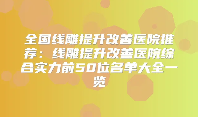 全国线雕提升医院推荐:线雕提升医院综合实力前50位名单大全一览