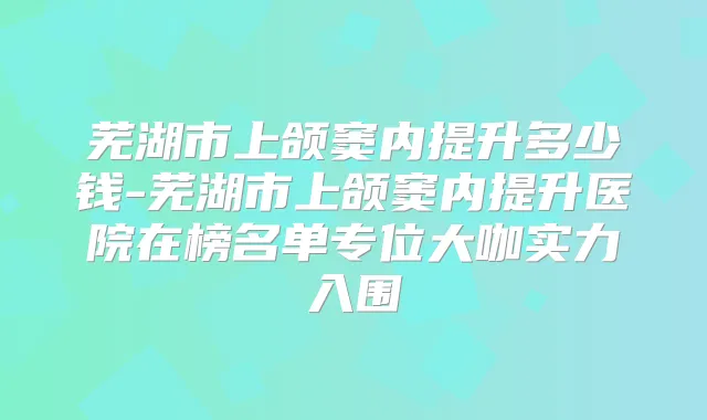 芜湖市上颌窦内提升多少钱-芜湖市上颌窦内提升医院在榜名单专位大咖实力入围