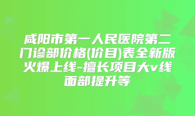 咸阳市第一人民医院第二门诊部价格(价目)表全新版火爆上线-擅长项目大v线面部提升等
