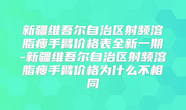 新疆维吾尔自治区射频溶脂瘦手臂价格表全新一期-新疆维吾尔自治区射频溶脂瘦手臂价格为什么不相同