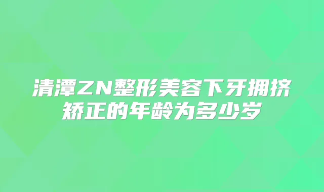 清潭ZN整形美容下牙拥挤矫正的年龄为多少岁