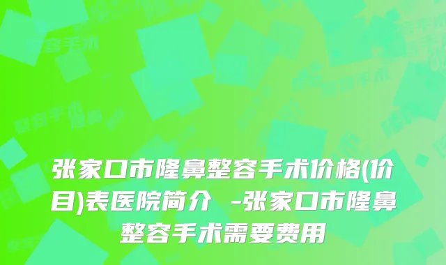 张家口市隆鼻整容手术价格(价目)表医院简介 -张家口市隆鼻整容手术需要费用