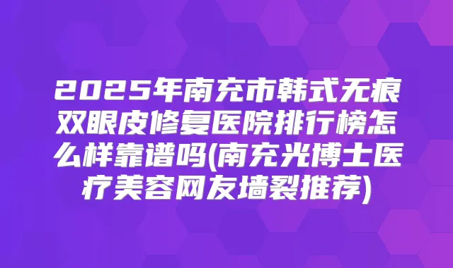 2025年南充市韩式无痕双眼皮修复医院排行榜怎么样靠谱吗(南充光博士医疗美容网友墙裂推荐)