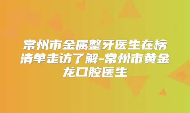 常州市金属整牙医生在榜清单走访了解-常州市黄金龙口腔医生