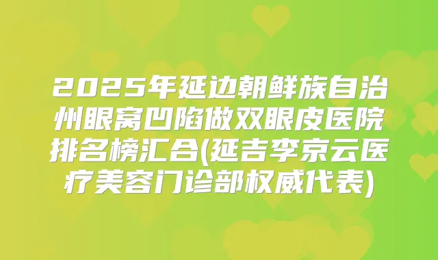 2025年延边朝鲜族自治州眼窝凹陷做双眼皮医院排名榜汇合(延吉李京云医疗美容门诊部代表)