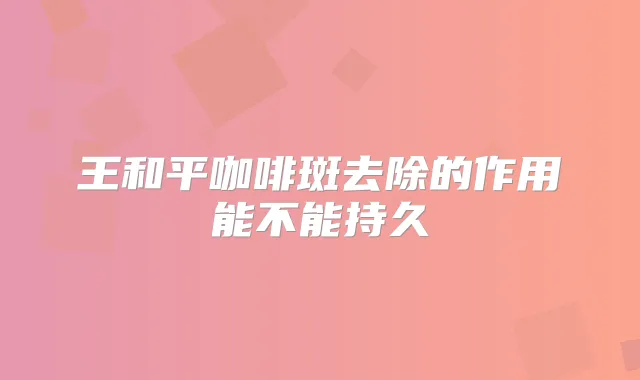 王和平咖啡斑去除的作用能不能持久