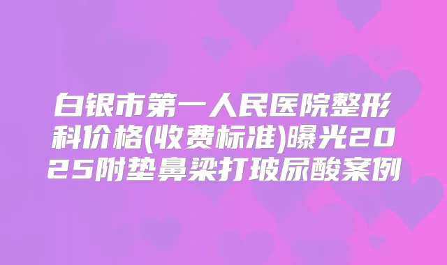 白银市第一人民医院整形科价格(收费标准)曝光2025附垫鼻梁打玻尿酸案例