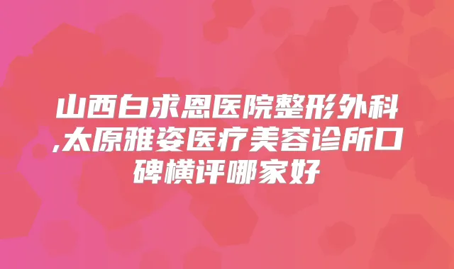 山西白求恩医院整形外科,太原雅姿医疗美容诊所口碑横评哪家好