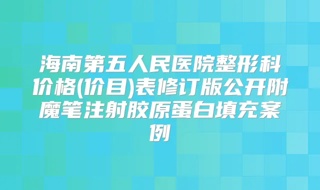 海南第五人民医院整形科价格(价目)表修订版公开附魔笔注射胶原蛋白填充案例
