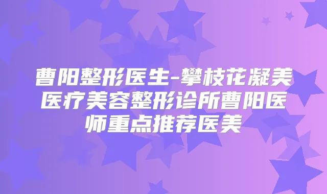 曹阳整形医生-攀枝花凝美医疗美容整形诊所曹阳医师重点推荐医美