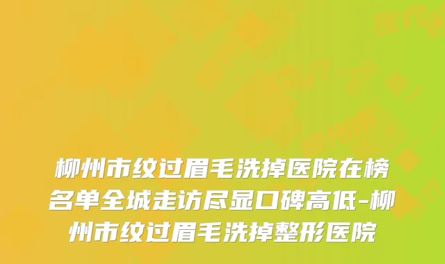 柳州市纹过眉毛洗掉医院在榜名单全城走访尽显口碑高低-柳州市纹过眉毛洗掉整形医院
