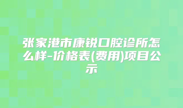 张家港市康锐口腔诊所怎么样-价格表(费用)项目公示