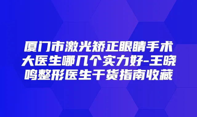 厦门市激光矫正眼睛手术大医生哪几个实力好-王晓鸣整形医生干货指南收藏