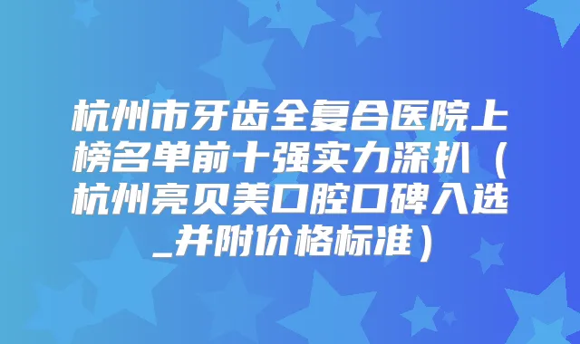 杭州市牙齿全复合医院上榜名单前十强实力深扒(杭州亮贝美口腔口碑入选_并附价格标准)