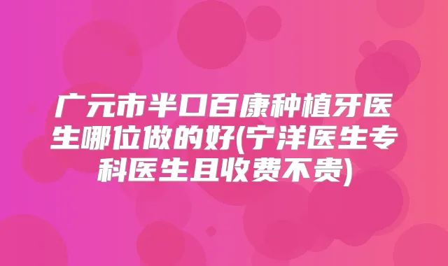 广元市半口百康种植牙医生哪位做的好(宁洋医生专科医生且收费不贵)